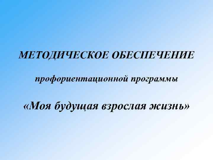 МЕТОДИЧЕСКОЕ ОБЕСПЕЧЕНИЕ профориентационной программы «Моя будущая взрослая жизнь» 