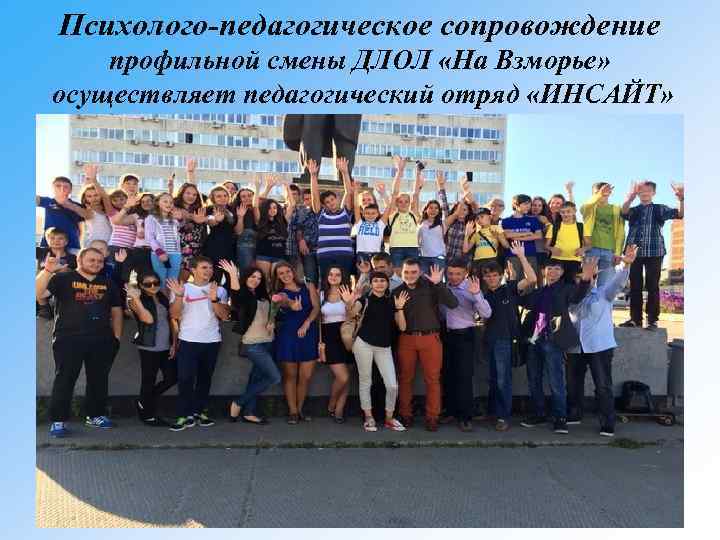 Психолого-педагогическое сопровождение профильной смены ДЛОЛ «На Взморье» осуществляет педагогический отряд «ИНСАЙТ» 