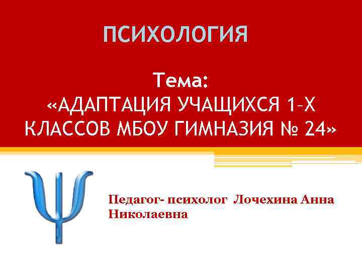 ПСИХОЛОГИЯ Тема: «АДАПТАЦИЯ УЧАЩИХСЯ 1–Х КЛАССОВ МБОУ ГИМНАЗИЯ № 24» Педагог- психолог Лочехина Анна