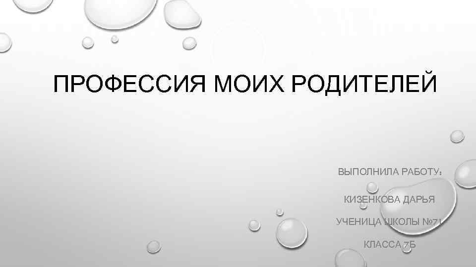 ПРОФЕССИЯ МОИХ РОДИТЕЛЕЙ ВЫПОЛНИЛА РАБОТУ: КИЗЕНКОВА ДАРЬЯ УЧЕНИЦА ШКОЛЫ № 71 КЛАССА 7 Б