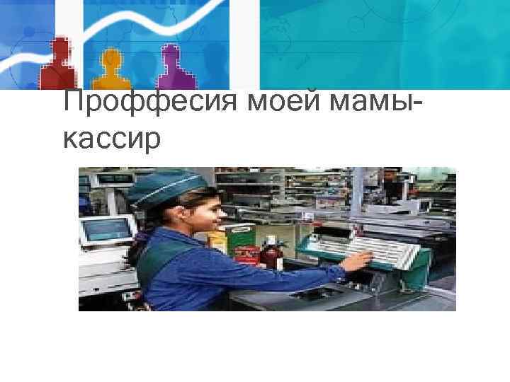 Проффесия моей мамы кассир 