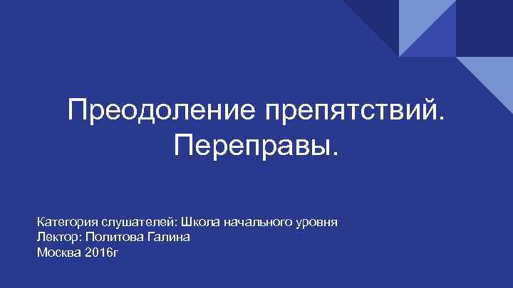 Преодоление препятствий. Переправы. Категория слушателей: Школа начального уровня Лектор: Политова Галина Москва 2016 г