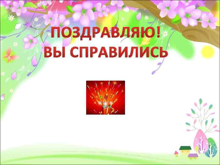 ПОЗДРАВЛЯЮ! ВЫ СПРАВИЛИСЬ 