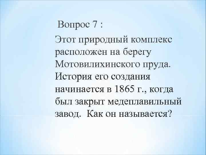  Вопрос 7 : Этот природный комплекс расположен на берегу Мотовилихинского пруда. История его