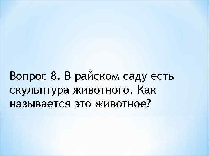 Вопрос 8. В райском саду есть скульптура животного. Как называется это животное? 