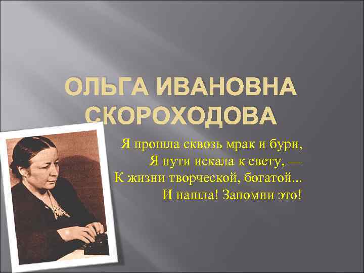 ОЛЬГА ИВАНОВНА СКОРОХОДОВА Я прошла сквозь мрак и бури, Я пути искала к свету,