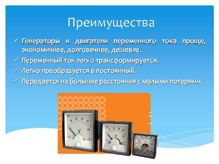 Преимущества ü Генераторы и двигатели переменного тока проще, экономичнее, долговечнее, дешевле. ü Переменный ток