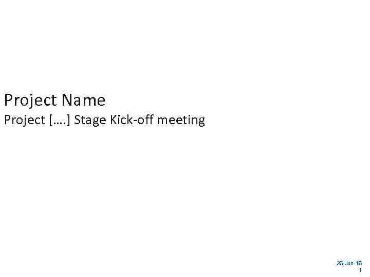 Project Name Project […. ] Stage Kick-off meeting 26 -Jun-16 1 