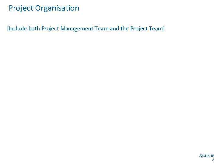 Project Organisation [Include both Project Management Team and the Project Team] 26 -Jun-16 8