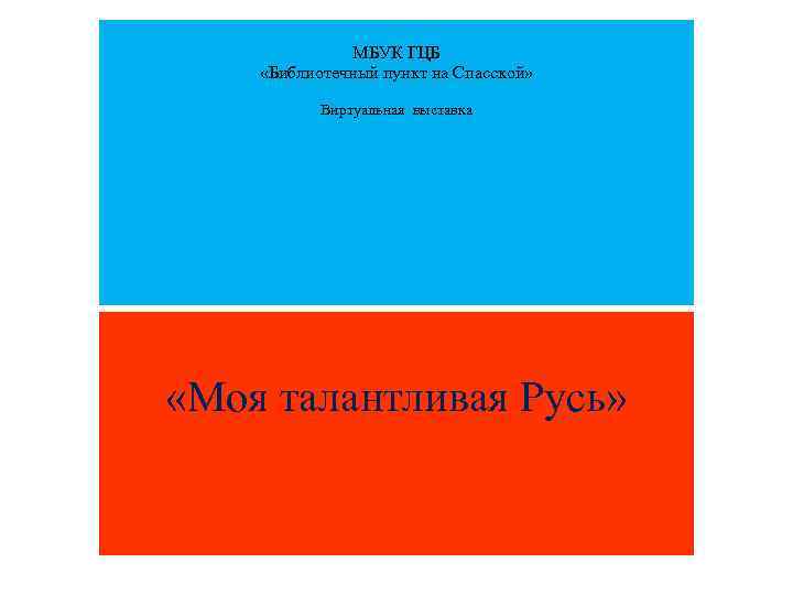 МБУК ГЦБ «Библиотечный пункт на Спасской» Виртуальная выставка «Моя талантливая Русь» 