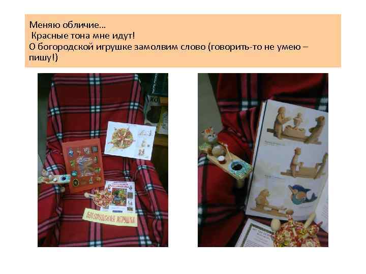 Меняю обличие… Красные тона мне идут! О богородской игрушке замолвим слово (говорить-то не умею