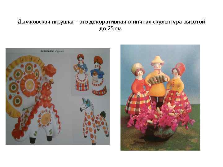 Дымковская игрушка – это декоративная глиняная скульптура высотой до 25 см. 