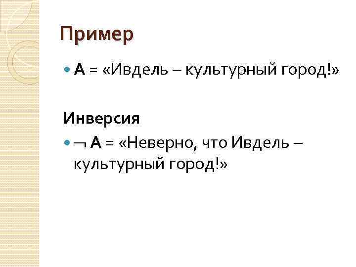 Пример А = «Ивдель культурный город!» Инверсия А = «Неверно, что Ивдель культурный город!»