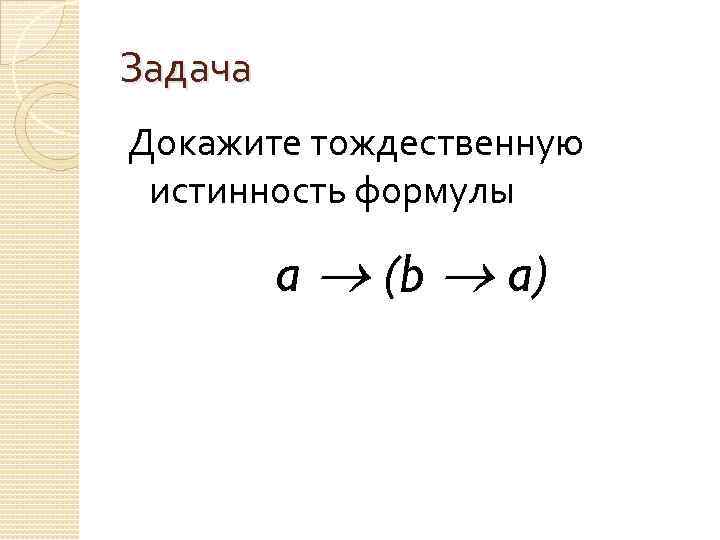 Задача Докажите тождественную истинность формулы a (b a) 
