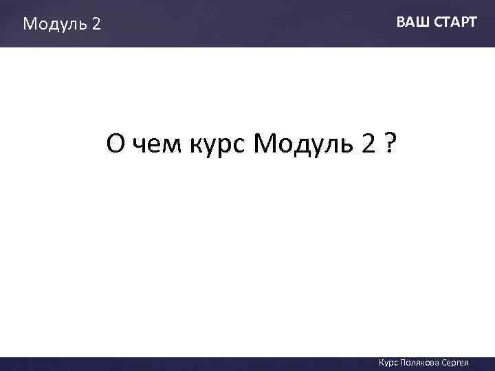 Модуль 2 ВАШ СТАРТ О чем курс Модуль 2 ? ВАШ СТАТ Курс Полякова