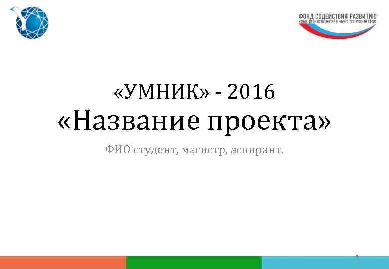  «УМНИК» - 2016 «Название проекта» ФИО студент, магистр, аспирант. 1 
