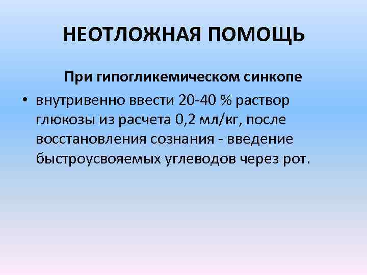 НЕОТЛОЖНАЯ ПОМОЩЬ При гипогликемическом синкопе • внутривенно ввести 20 -40 % раствор глюкозы из