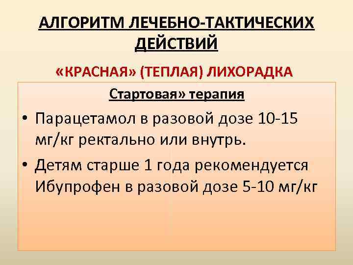 АЛГОРИТМ ЛЕЧЕБНО-ТАКТИЧЕСКИХ ДЕЙСТВИЙ «КРАСНАЯ» (ТЕПЛАЯ) ЛИХОРАДКА Стартовая» терапия • Парацетамол в разовой дозе 10