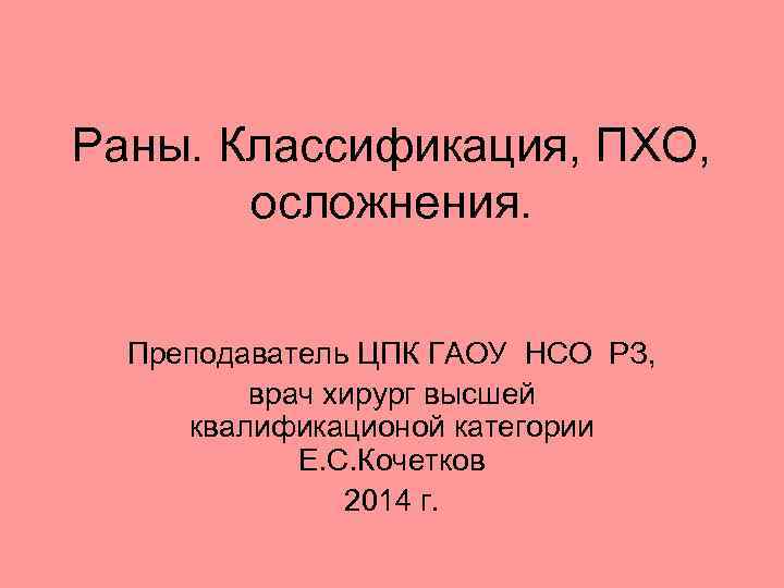 Раны. Классификация, ПХО, осложнения. Преподаватель ЦПК ГАОУ НСО РЗ, врач хирург высшей квалификационой категории