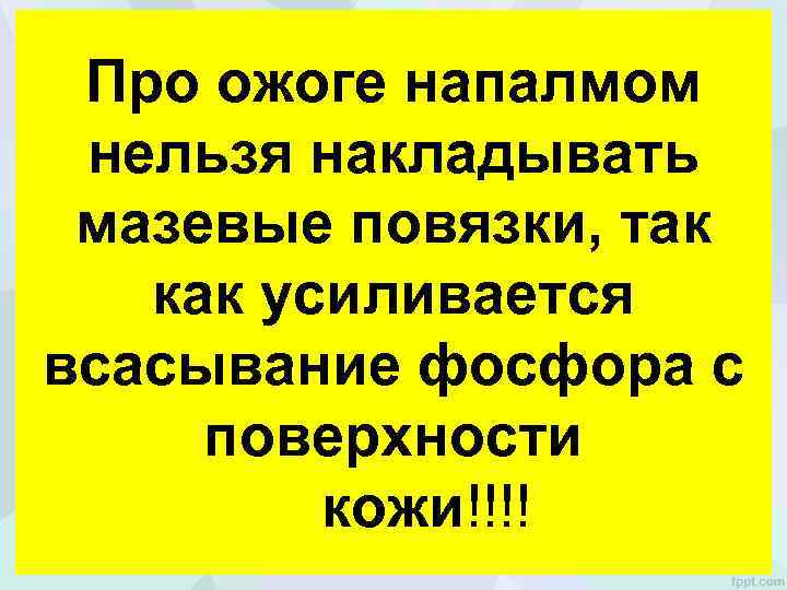 Про ожоге напалмом нельзя накладывать мазевые повязки, так как усиливается всасывание фосфора с поверхности