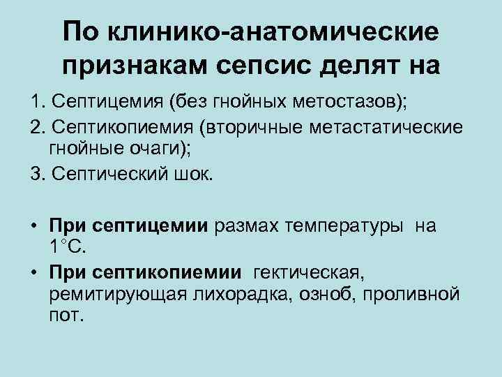 По клинико-анатомические признакам сепсис делят на 1. Септицемия (без гнойных метостазов); 2. Септикопиемия (вторичные