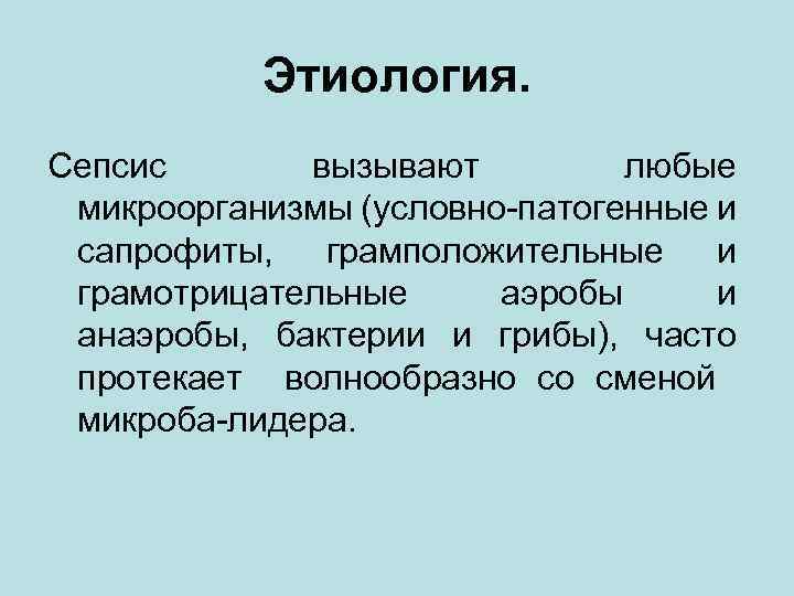 Этиология. Сепсис вызывают любые микроорганизмы (условно-патогенные и сапрофиты, грамположительные и грамотрицательные аэробы и анаэробы,