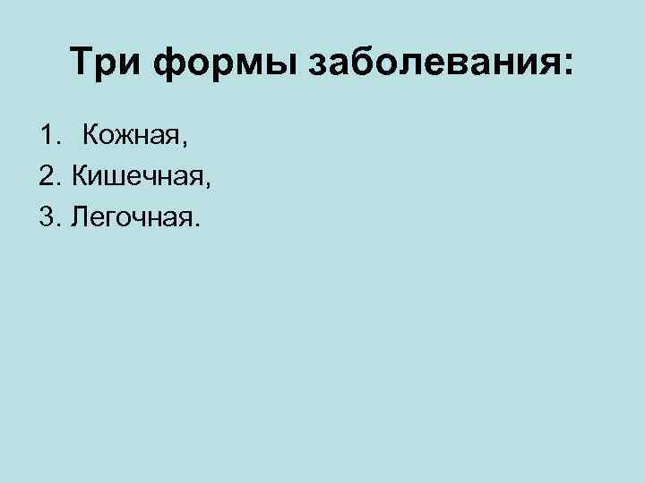 Три формы заболевания: 1. Кожная, 2. Кишечная, 3. Легочная. 