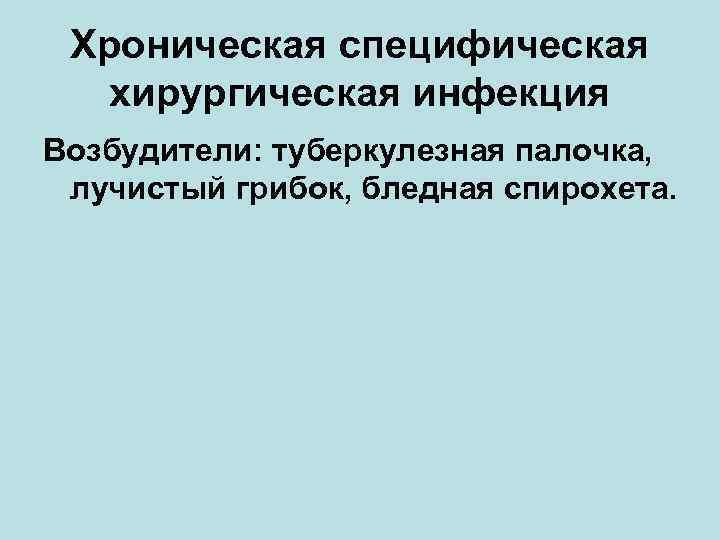 Хроническая специфическая хирургическая инфекция Возбудители: туберкулезная палочка, лучистый грибок, бледная спирохета. 