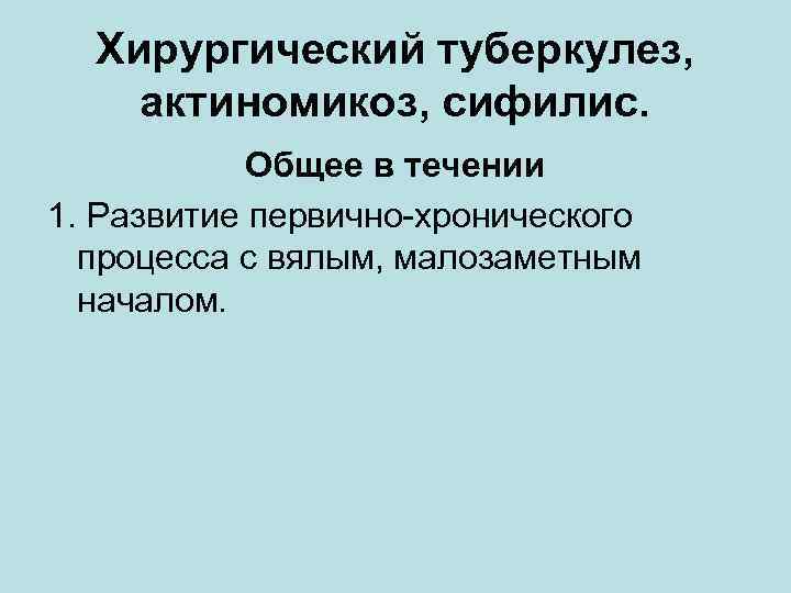 Хирургический туберкулез, актиномикоз, сифилис. Общее в течении 1. Развитие первично-хронического процесса с вялым, малозаметным