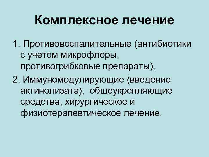 Комплексное лечение 1. Противовоспалительные (антибиотики с учетом микрофлоры, противогрибковые препараты), 2. Иммуномодулирующие (введение актинолизата),