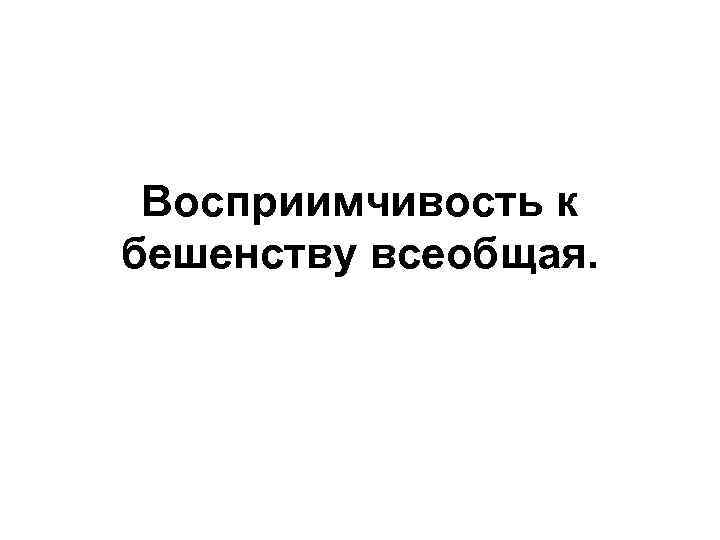 Восприимчивость к бешенству всеобщая. 