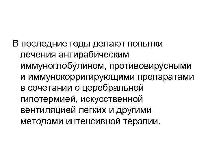 В последние годы делают попытки лечения антирабическим иммуноглобулином, противовирусными и иммунокорригирующими препаратами в сочетании