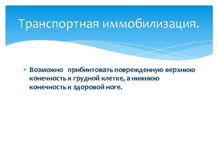 Транспортная иммобилизация. Возможно прибинтовать поврежденную верхнюю конечность к грудной клетке, а нижнюю конечность к