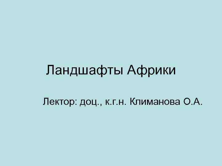 Ландшафты Африки Лектор: доц. , к. г. н. Климанова О. А. 