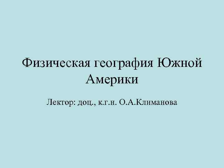 Физическая география Южной Америки Лектор: доц. , к. г. н. О. А. Климанова 