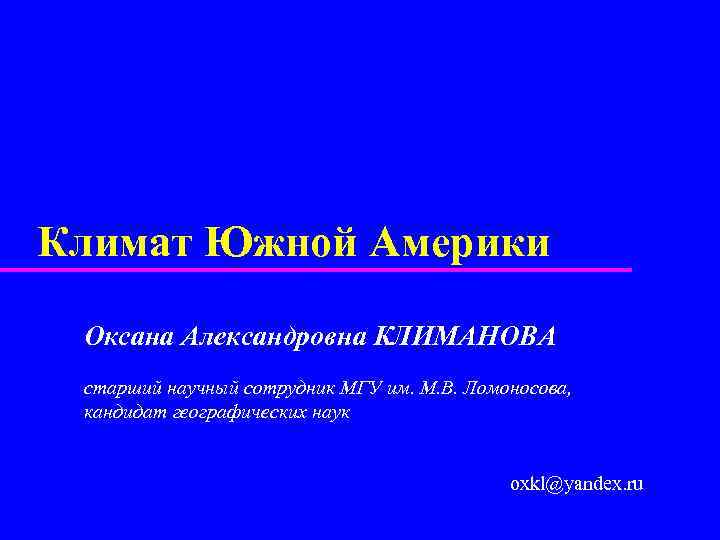 Климат Южной Америки Оксана Александровна КЛИМАНОВА старший научный сотрудник МГУ им. М. В. Ломоносова,