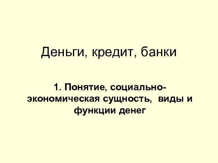 Деньги, кредит, банки 1. Понятие, социальноэкономическая сущность, виды и функции денег 