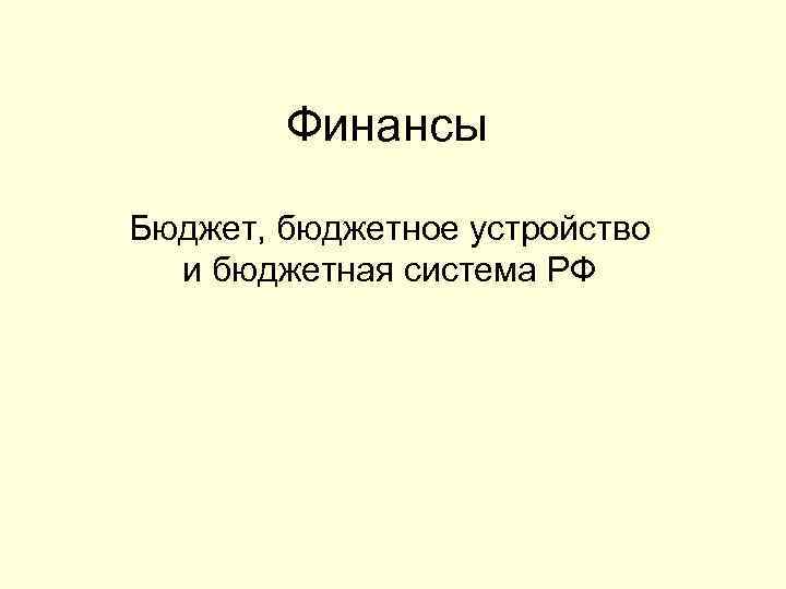 Финансы Бюджет, бюджетное устройство и бюджетная система РФ 