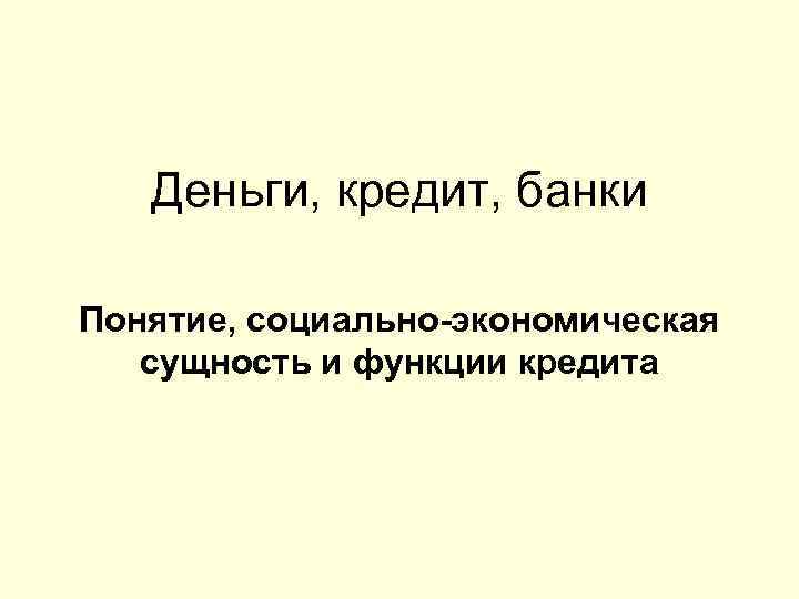 Деньги, кредит, банки Понятие, социально-экономическая сущность и функции кредита 