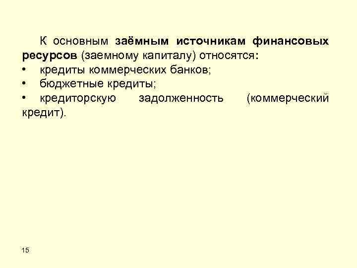 К основным заёмным источникам финансовых ресурсов (заемному капиталу) относятся: • кредиты коммерческих банков; •