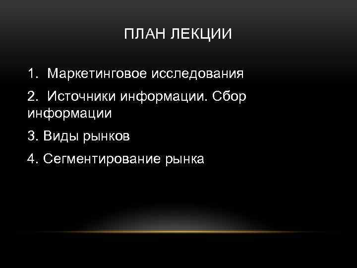 ПЛАН ЛЕКЦИИ 1. Маркетинговое исследования 2. Источники информации. Сбор информации 3. Виды рынков 4.