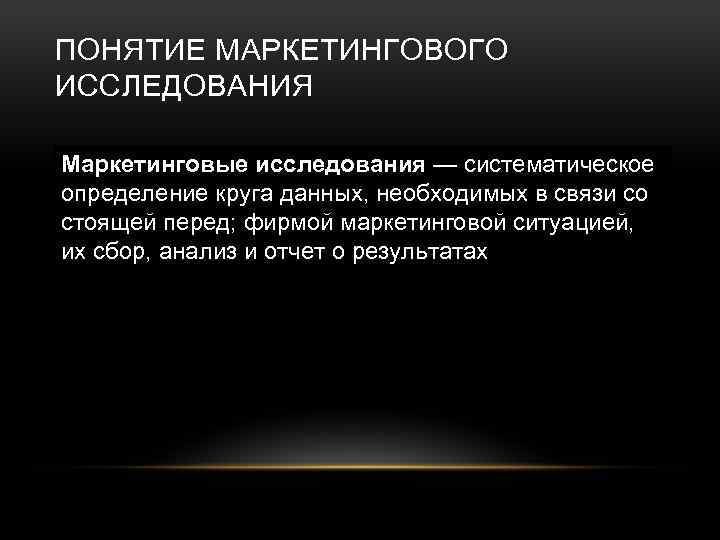 ПОНЯТИЕ МАРКЕТИНГОВОГО ИССЛЕДОВАНИЯ Маркетинговые исследования — систематическое определение круга данных, необходимых в связи со
