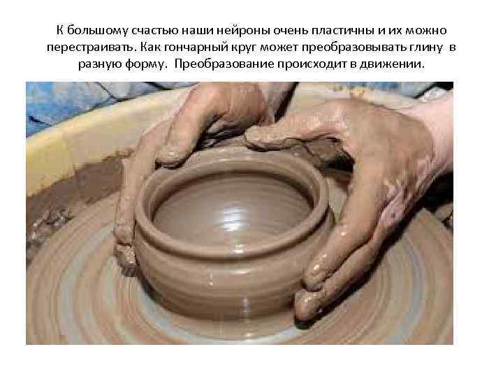 К большому счастью наши нейроны очень пластичны и их можно перестраивать. Как гончарный круг