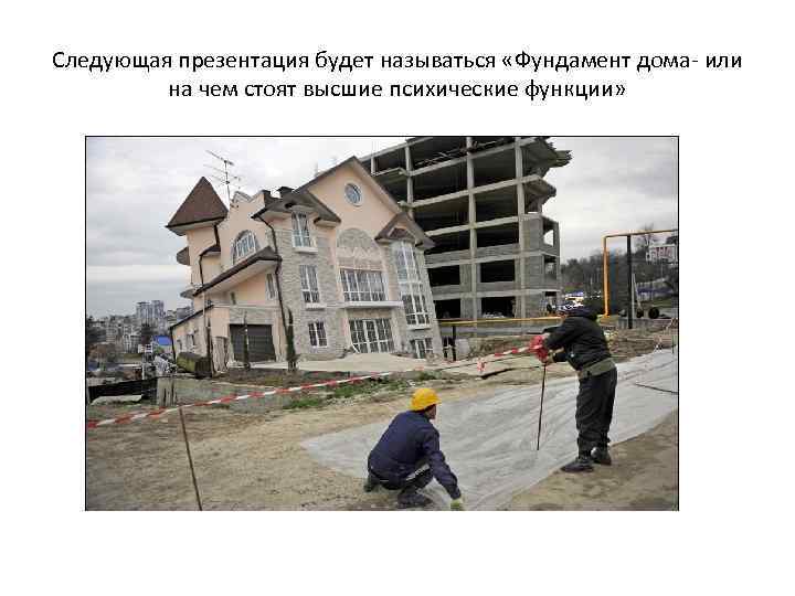 Следующая презентация будет называться «Фундамент дома- или на чем стоят высшие психические функции» 