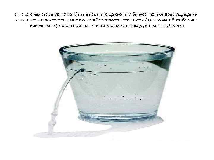 У некоторых стаканов может быть дырка и тогда сколько бы мозг не пил воду