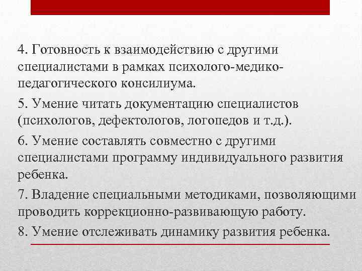 4. Готовность к взаимодействию с другими специалистами в рамках психолого-медикопедагогического консилиума. 5. Умение читать