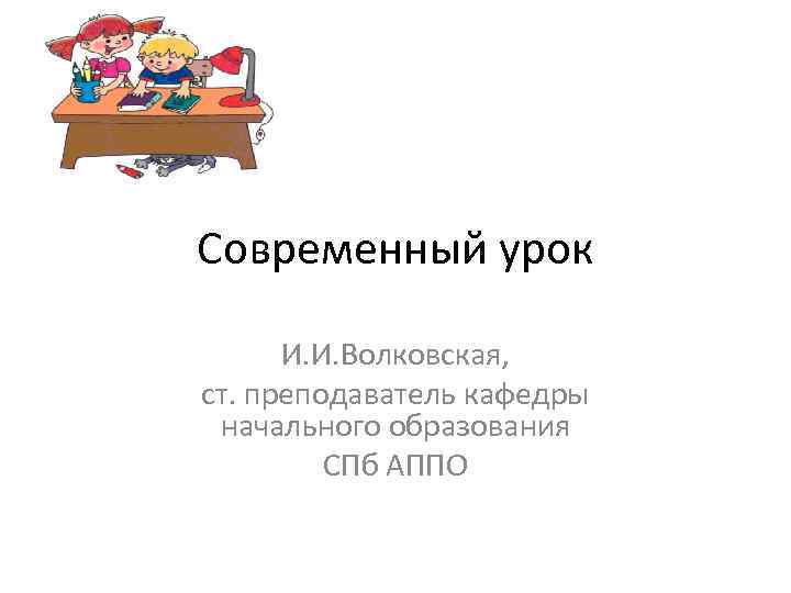 Современный урок И. И. Волковская, ст. преподаватель кафедры начального образования СПб АППО 