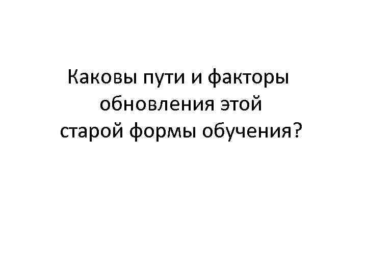 Каковы пути и факторы обновления этой старой формы обучения? 