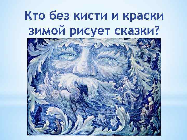 Кто без кисти и краски зимой рисует сказки? 