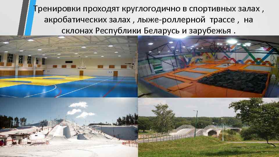 Тренировки проходят круглогодично в спортивных залах , акробатических залах , лыже-роллерной трассе , на